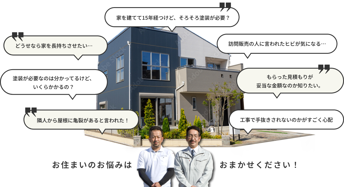 家を建てて15年経つけど、そろそろ塗装が必要？どうせなら家を長持ちさせたい、塗装が必要なのはわかってるけどいくらかかるの？隣人から屋根に亀裂があると言われた！訪問販売の人に言われたヒビが気になる、もらった見積りが妥当な金額なのか知りたい、工事で手抜きそれないのかがすごく心配。そんなお住まいのお悩みは私たちにお任せください！